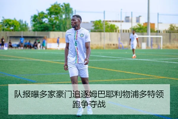 队报曝多家豪门追逐姆巴耶利物浦多特领跑争夺战（GuangfaSports）
