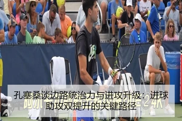 孔塞桑谈边路统治力与进攻升级：进球助攻双提升的关键路径（GuangfaSports）